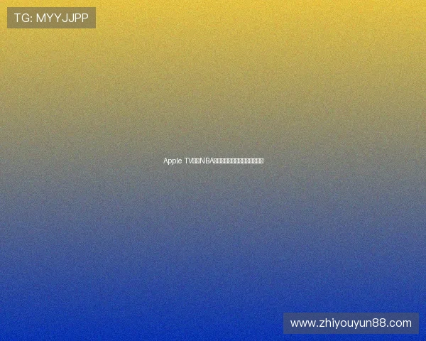 Apple TV独家NBA赛事直播指南与精彩回放全攻略